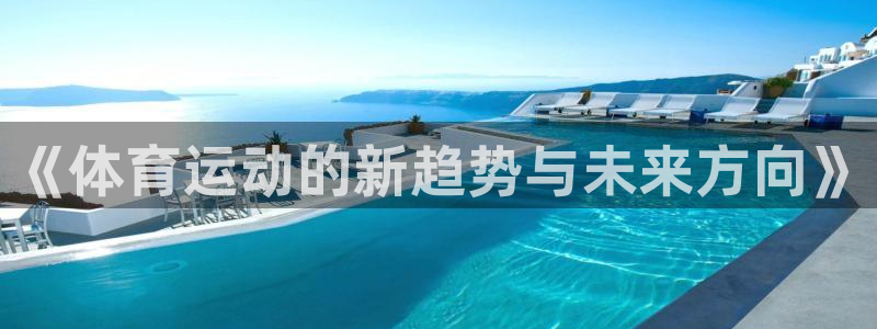 三亿体育网页版：《体育运动的新趋势与未来方向》