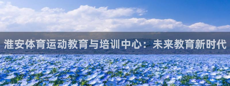 三亿体育网页版：淮安体育运动教育与培训中心：未来教育新时代