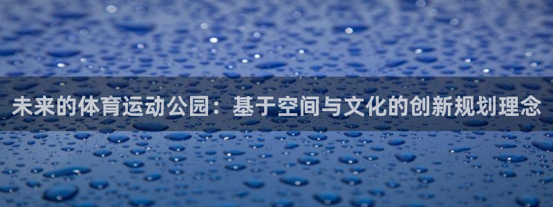 三亿体育网：未来的体育运动公园：基于空间与文化的创新规划理念
