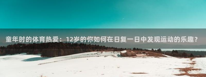 三亿体育登录：童年时的体育热爱：12岁的你如何在日复一日中发现运动的乐趣？