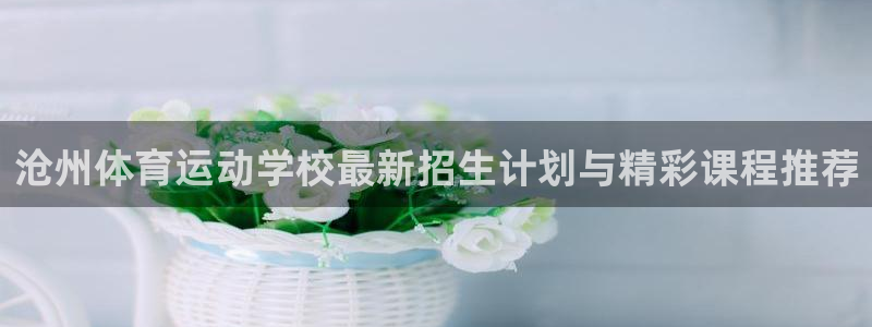 三亿体育登录：沧州体育运动学校最新招生计划与精彩课程推荐