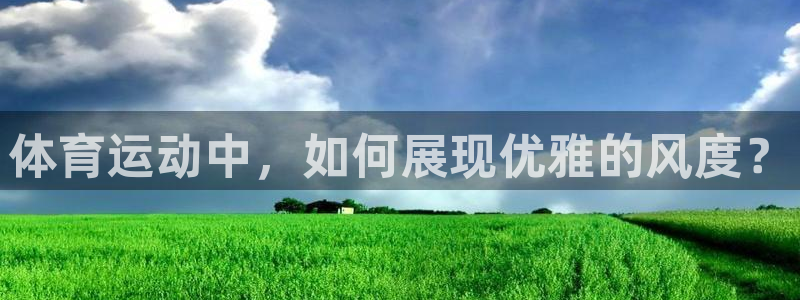 三亿体育网页版：体育运动中，如何展现优雅的风度？
