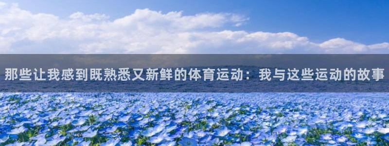 三亿体育网：那些让我感到既熟悉又新鲜的体育运动：我与这些运动的故事
