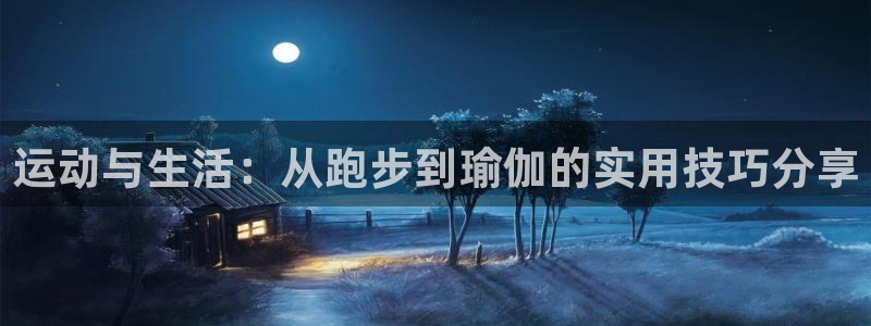 三亿体育登录：运动与生活：从跑步到瑜伽的实用技巧分享
